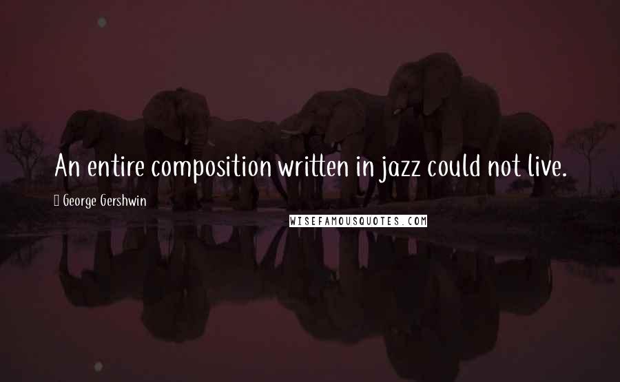George Gershwin Quotes: An entire composition written in jazz could not live.