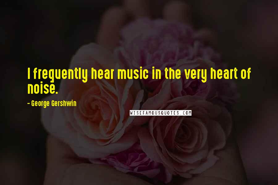 George Gershwin Quotes: I frequently hear music in the very heart of noise.