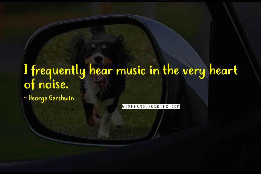 George Gershwin Quotes: I frequently hear music in the very heart of noise.