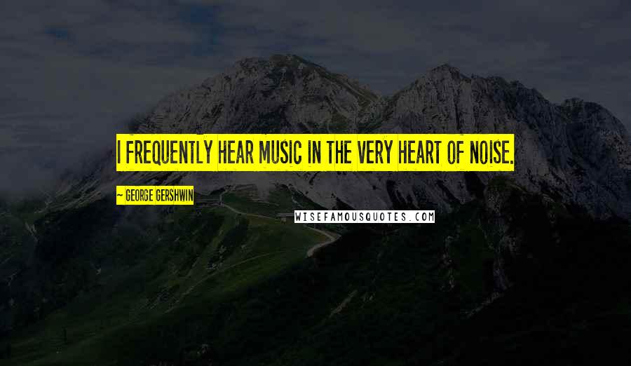 George Gershwin Quotes: I frequently hear music in the very heart of noise.