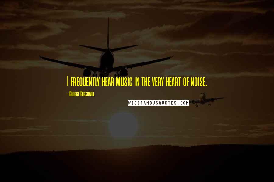 George Gershwin Quotes: I frequently hear music in the very heart of noise.