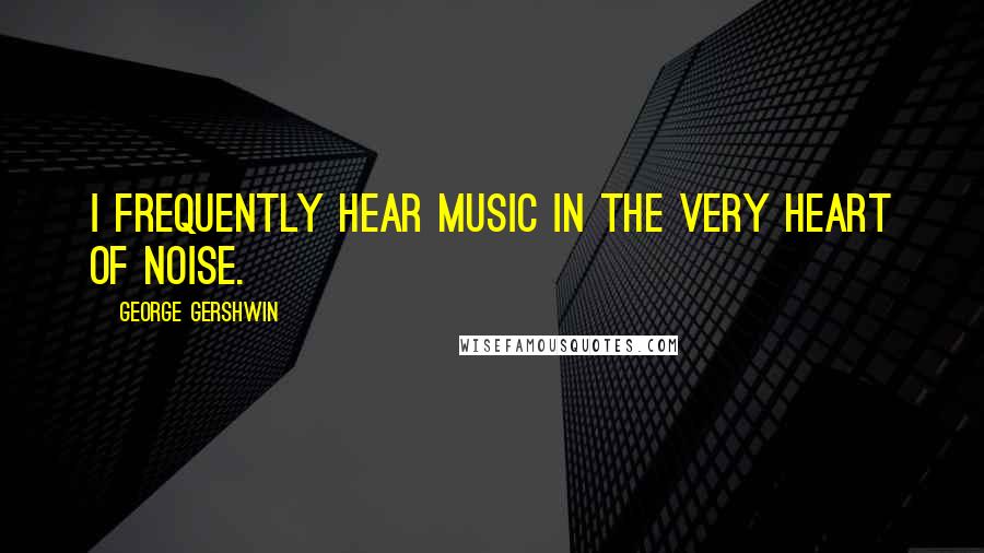 George Gershwin Quotes: I frequently hear music in the very heart of noise.