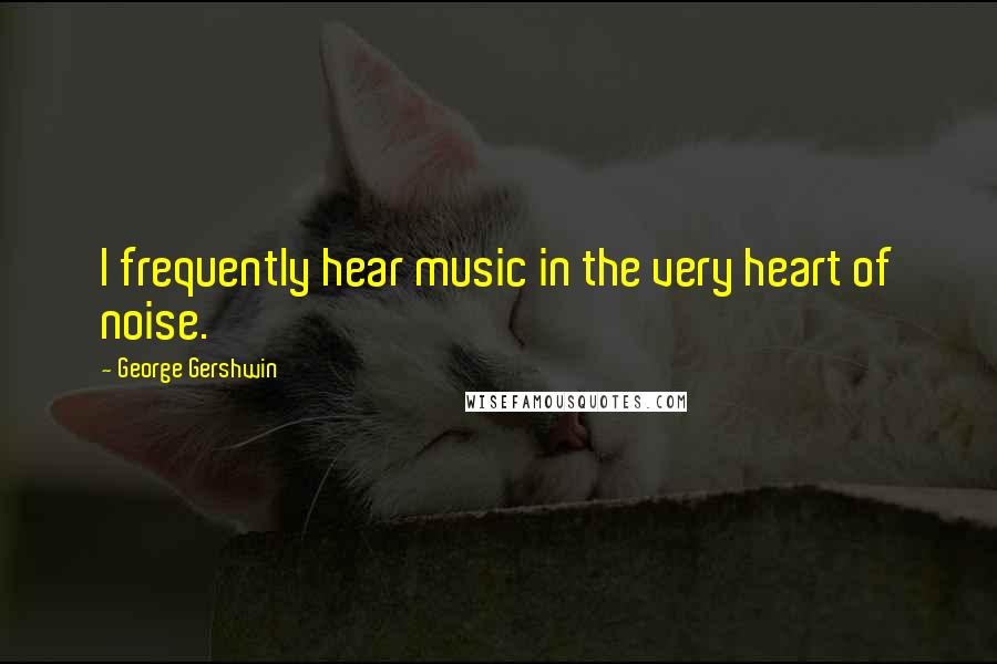 George Gershwin Quotes: I frequently hear music in the very heart of noise.