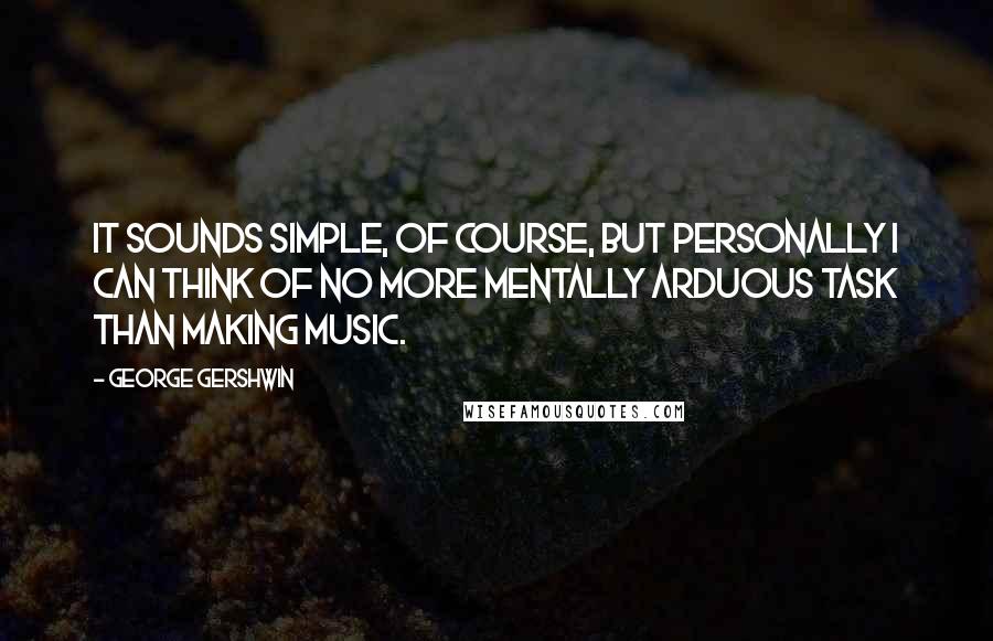 George Gershwin Quotes: It sounds simple, of course, but personally I can think of no more mentally arduous task than making music.
