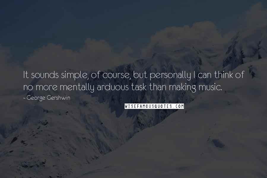 George Gershwin Quotes: It sounds simple, of course, but personally I can think of no more mentally arduous task than making music.