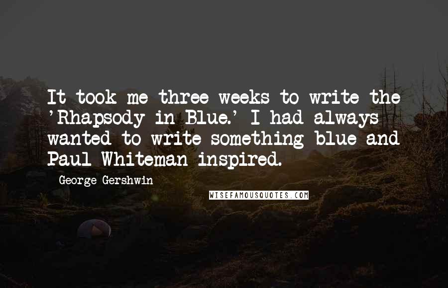 George Gershwin Quotes: It took me three weeks to write the 'Rhapsody in Blue.' I had always wanted to write something blue and Paul Whiteman inspired.