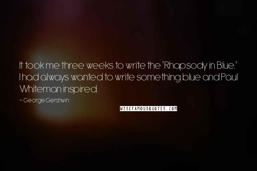 George Gershwin Quotes: It took me three weeks to write the 'Rhapsody in Blue.' I had always wanted to write something blue and Paul Whiteman inspired.