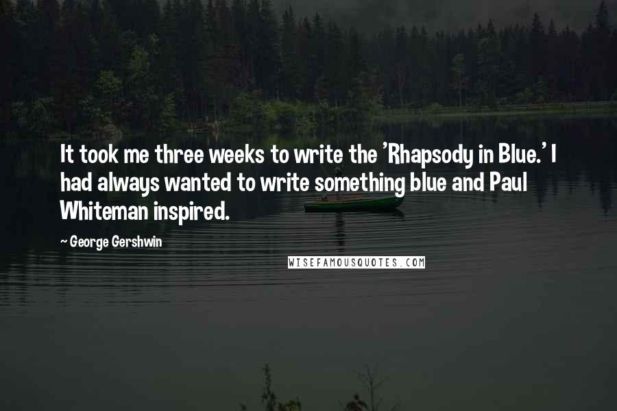 George Gershwin Quotes: It took me three weeks to write the 'Rhapsody in Blue.' I had always wanted to write something blue and Paul Whiteman inspired.