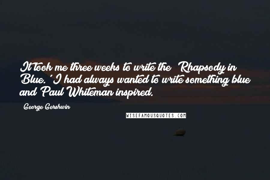 George Gershwin Quotes: It took me three weeks to write the 'Rhapsody in Blue.' I had always wanted to write something blue and Paul Whiteman inspired.