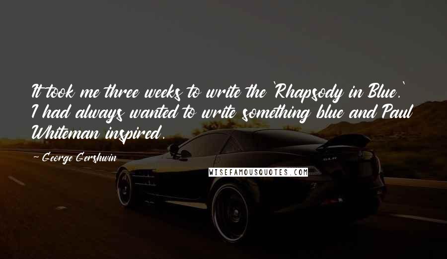 George Gershwin Quotes: It took me three weeks to write the 'Rhapsody in Blue.' I had always wanted to write something blue and Paul Whiteman inspired.