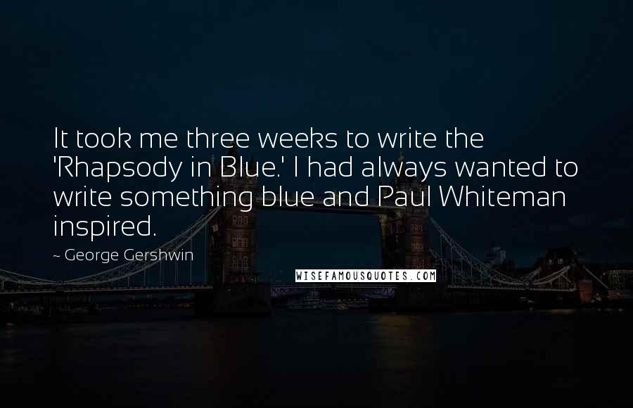 George Gershwin Quotes: It took me three weeks to write the 'Rhapsody in Blue.' I had always wanted to write something blue and Paul Whiteman inspired.