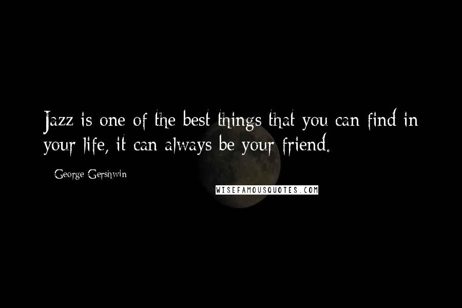 George Gershwin Quotes: Jazz is one of the best things that you can find in your life, it can always be your friend.