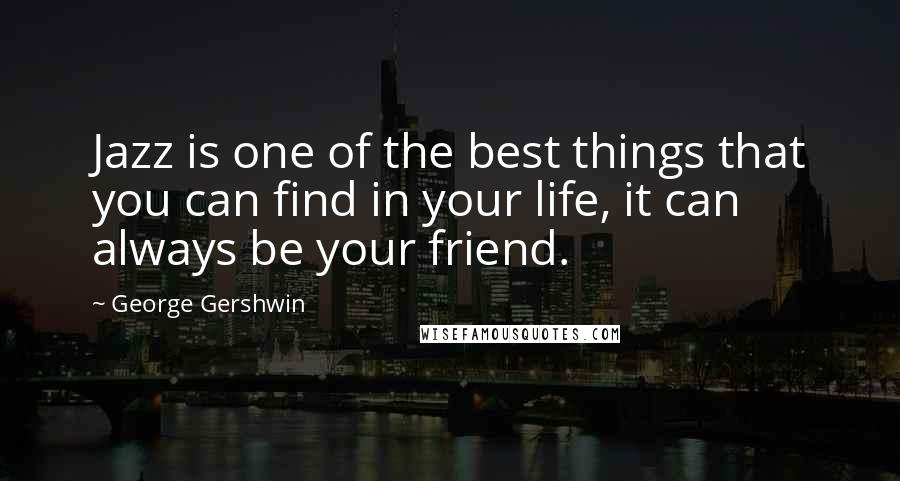 George Gershwin Quotes: Jazz is one of the best things that you can find in your life, it can always be your friend.