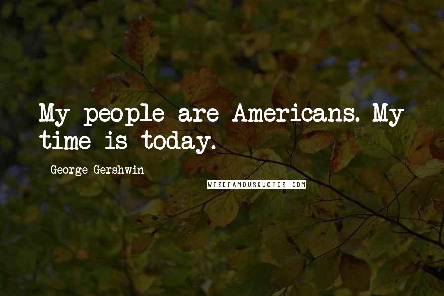 George Gershwin Quotes: My people are Americans. My time is today.