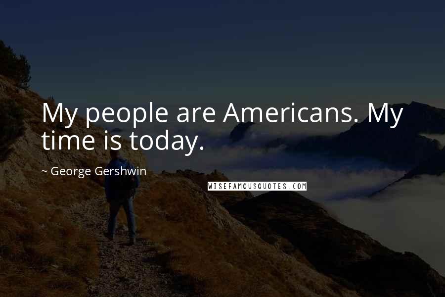 George Gershwin Quotes: My people are Americans. My time is today.