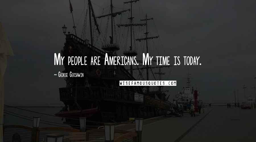 George Gershwin Quotes: My people are Americans. My time is today.