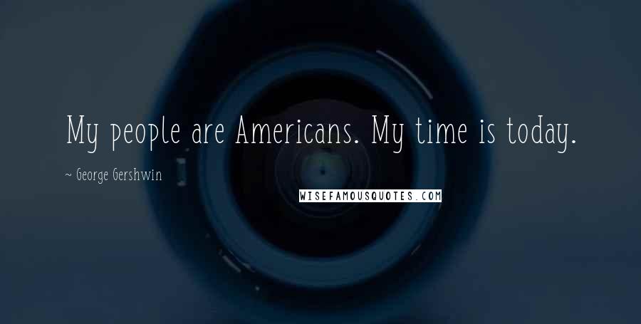 George Gershwin Quotes: My people are Americans. My time is today.
