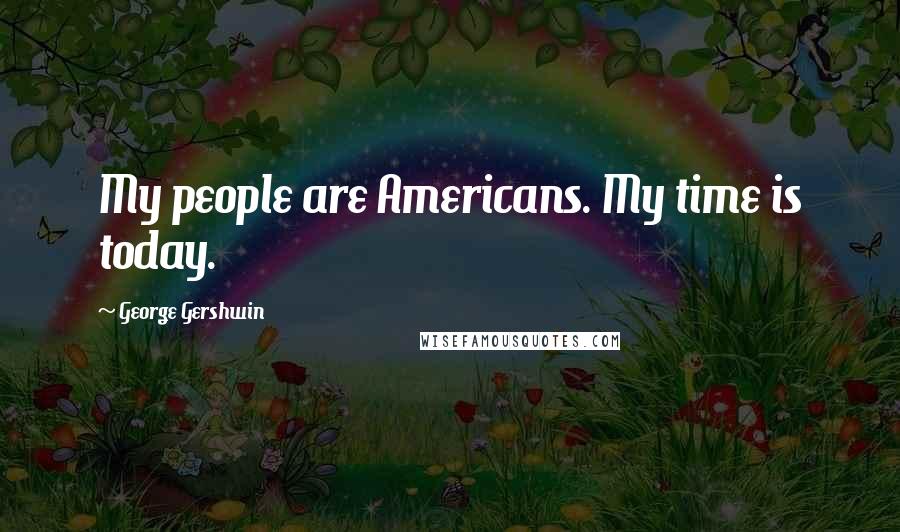 George Gershwin Quotes: My people are Americans. My time is today.