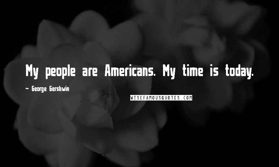 George Gershwin Quotes: My people are Americans. My time is today.