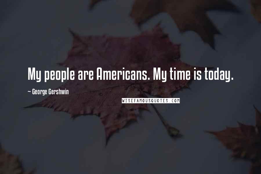 George Gershwin Quotes: My people are Americans. My time is today.