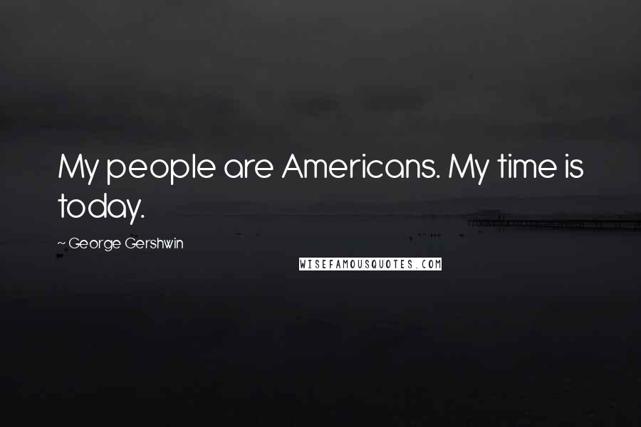 George Gershwin Quotes: My people are Americans. My time is today.