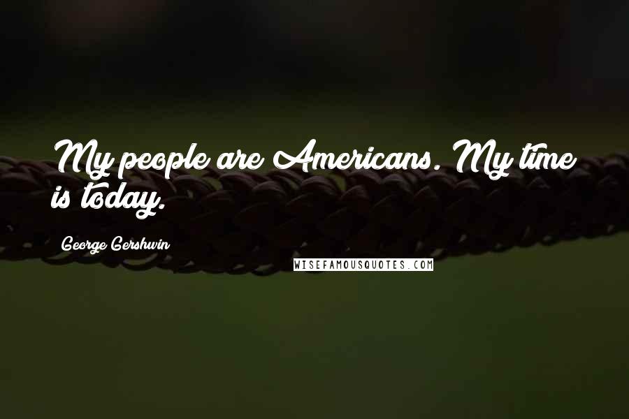 George Gershwin Quotes: My people are Americans. My time is today.