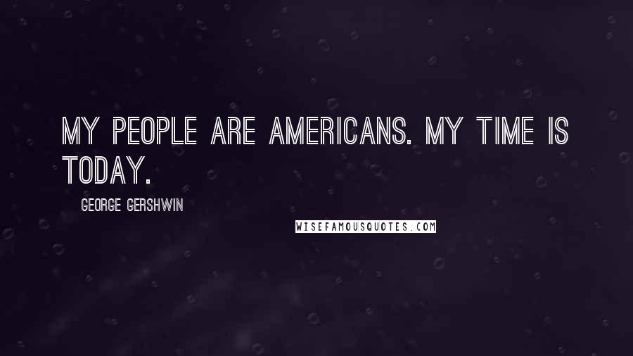 George Gershwin Quotes: My people are Americans. My time is today.