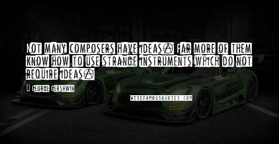 George Gershwin Quotes: Not many composers have ideas. Far more of them know how to use strange instruments which do not require ideas.