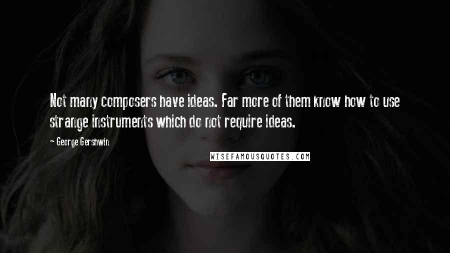 George Gershwin Quotes: Not many composers have ideas. Far more of them know how to use strange instruments which do not require ideas.