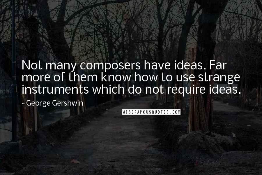 George Gershwin Quotes: Not many composers have ideas. Far more of them know how to use strange instruments which do not require ideas.