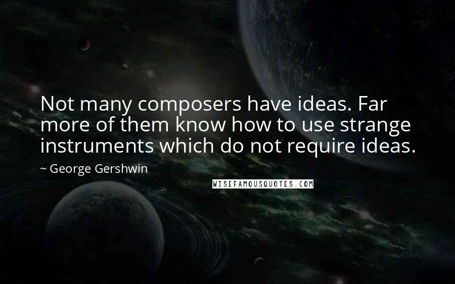 George Gershwin Quotes: Not many composers have ideas. Far more of them know how to use strange instruments which do not require ideas.