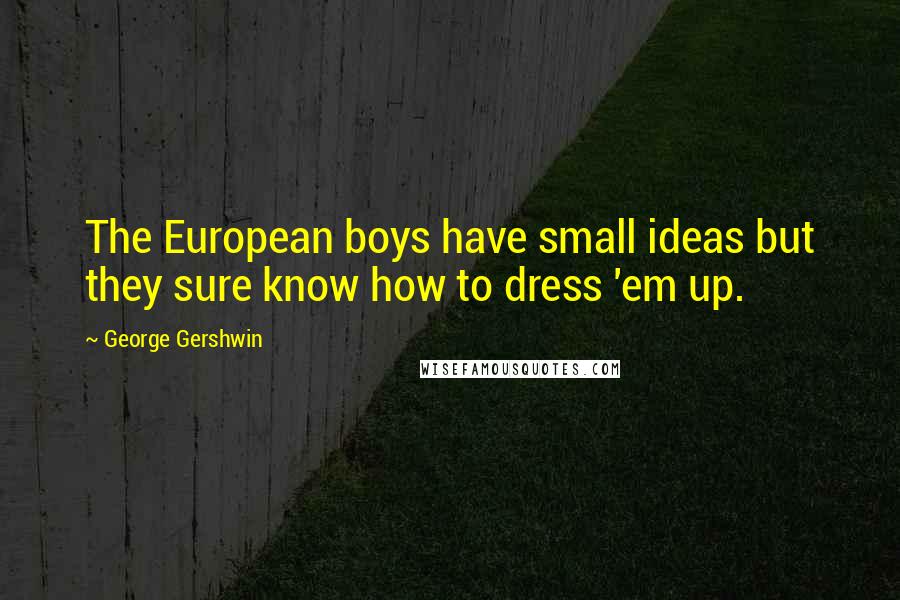 George Gershwin Quotes: The European boys have small ideas but they sure know how to dress 'em up.