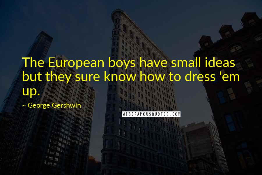 George Gershwin Quotes: The European boys have small ideas but they sure know how to dress 'em up.