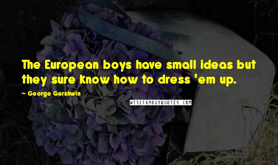 George Gershwin Quotes: The European boys have small ideas but they sure know how to dress 'em up.