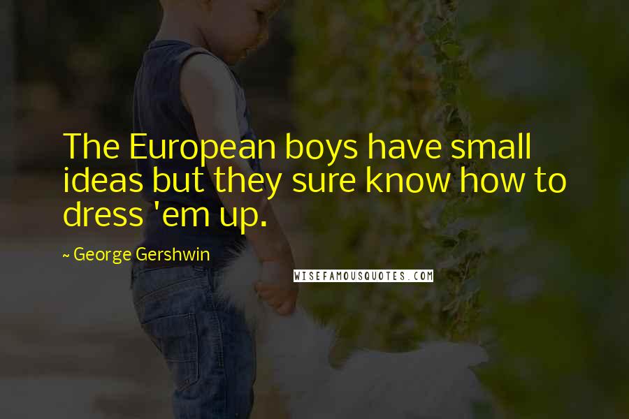 George Gershwin Quotes: The European boys have small ideas but they sure know how to dress 'em up.