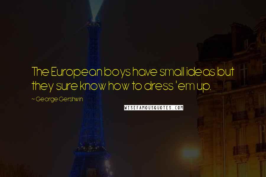 George Gershwin Quotes: The European boys have small ideas but they sure know how to dress 'em up.