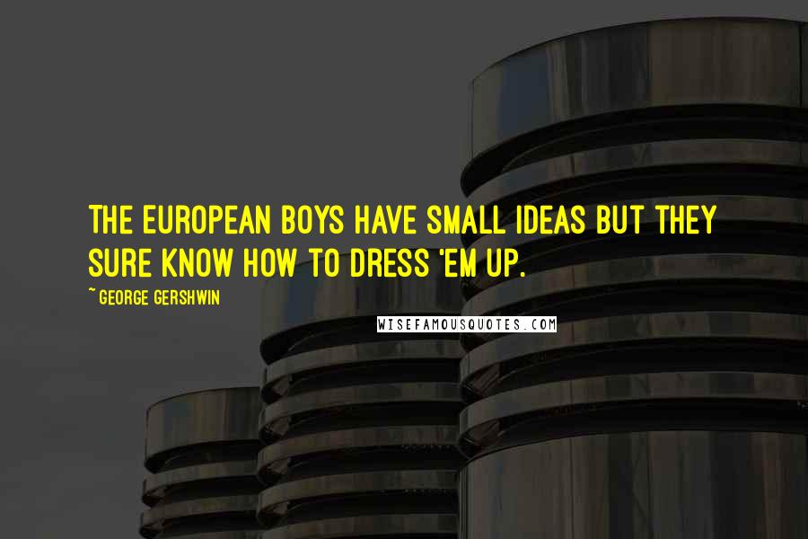 George Gershwin Quotes: The European boys have small ideas but they sure know how to dress 'em up.