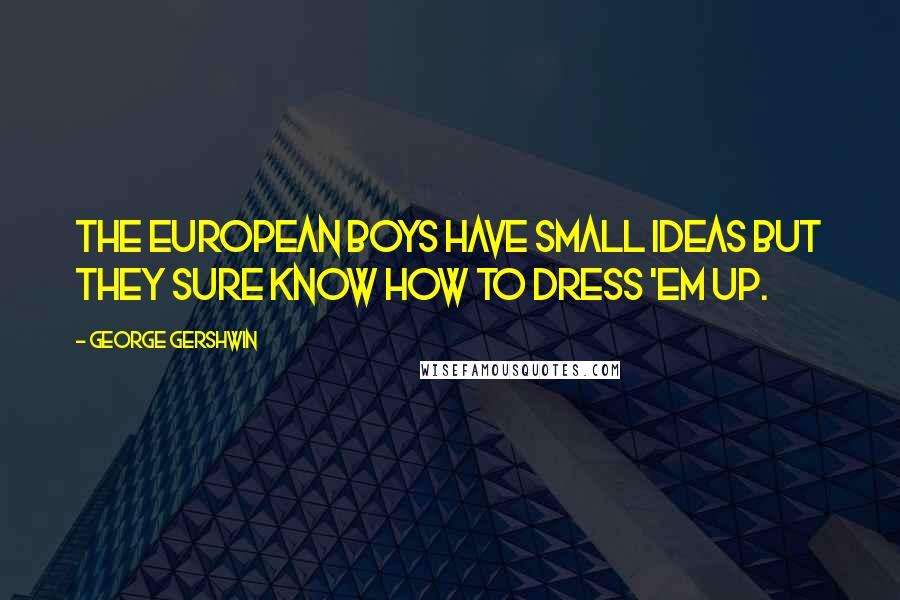 George Gershwin Quotes: The European boys have small ideas but they sure know how to dress 'em up.