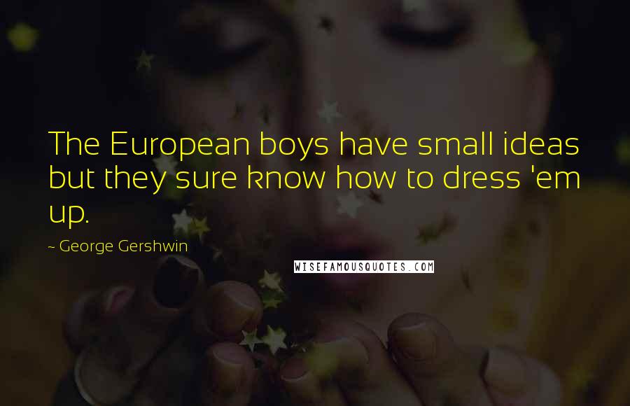 George Gershwin Quotes: The European boys have small ideas but they sure know how to dress 'em up.