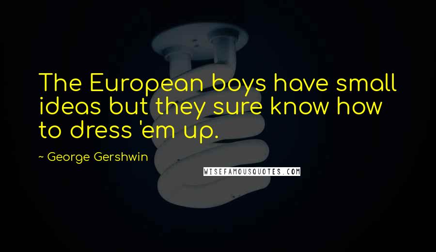 George Gershwin Quotes: The European boys have small ideas but they sure know how to dress 'em up.