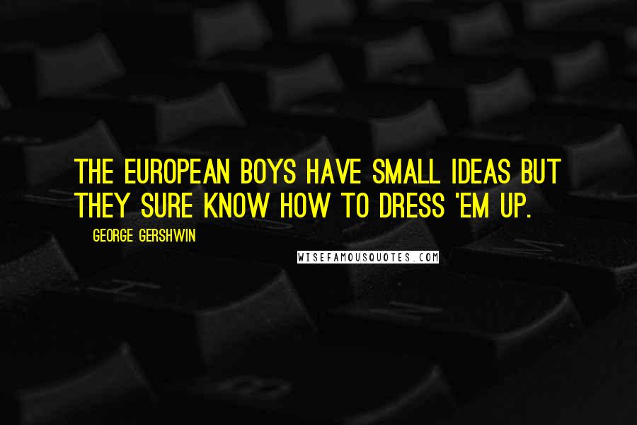 George Gershwin Quotes: The European boys have small ideas but they sure know how to dress 'em up.