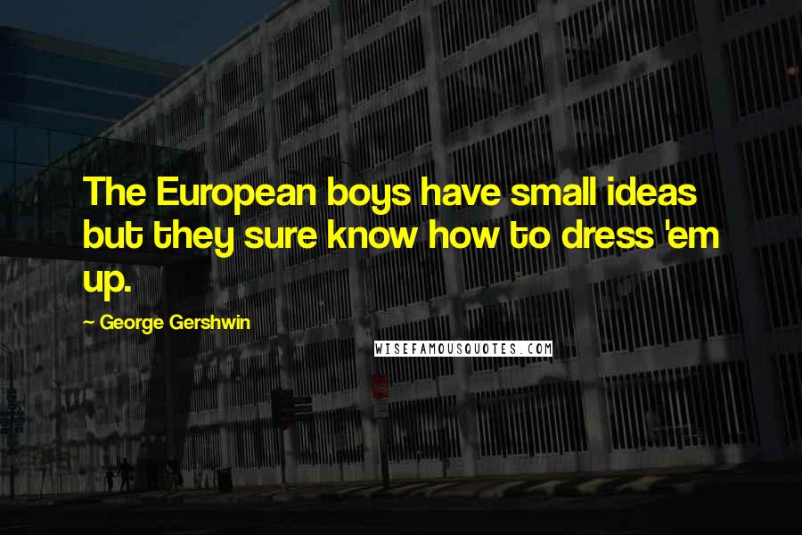 George Gershwin Quotes: The European boys have small ideas but they sure know how to dress 'em up.