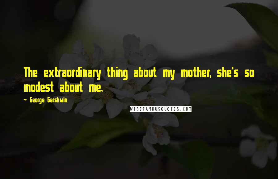 George Gershwin Quotes: The extraordinary thing about my mother, she's so modest about me.