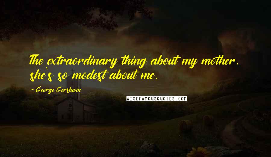 George Gershwin Quotes: The extraordinary thing about my mother, she's so modest about me.