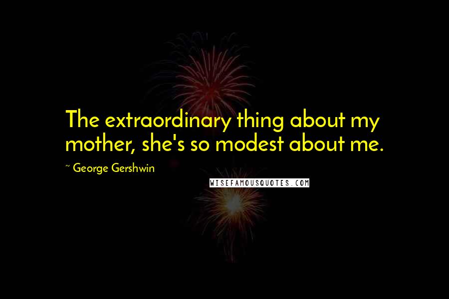 George Gershwin Quotes: The extraordinary thing about my mother, she's so modest about me.