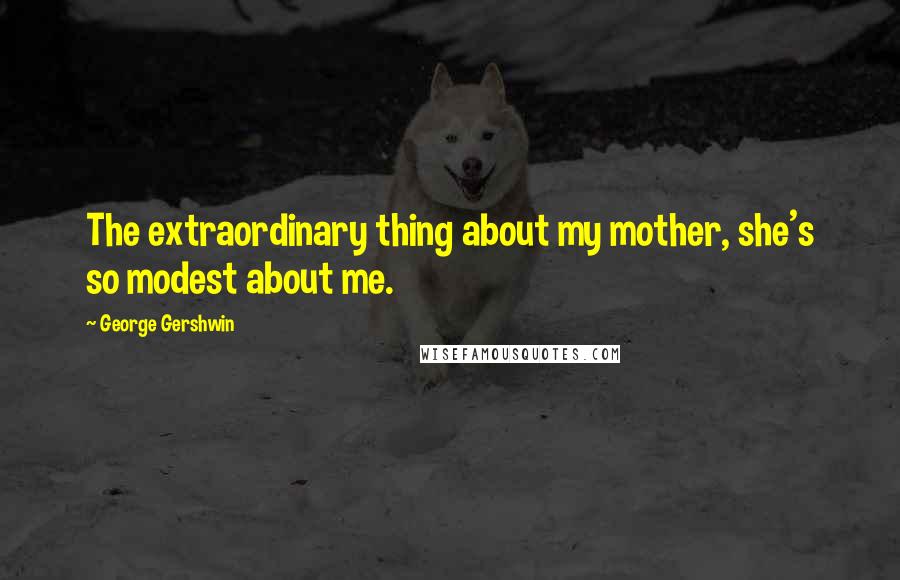 George Gershwin Quotes: The extraordinary thing about my mother, she's so modest about me.