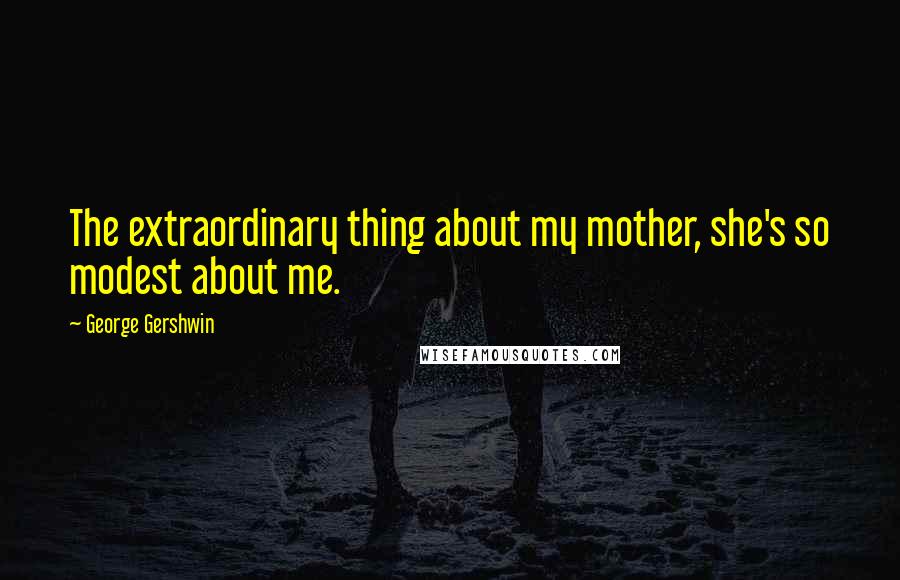 George Gershwin Quotes: The extraordinary thing about my mother, she's so modest about me.