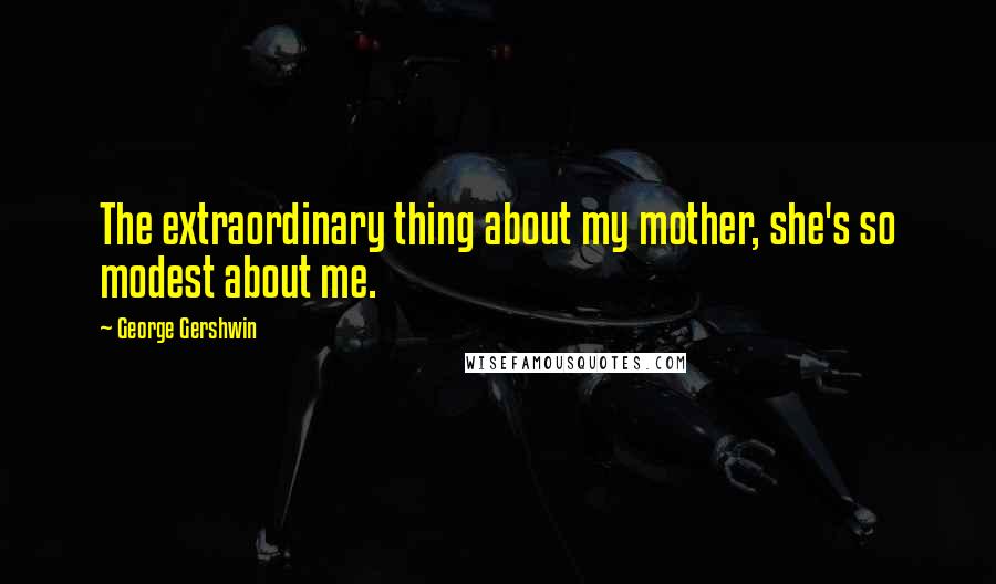 George Gershwin Quotes: The extraordinary thing about my mother, she's so modest about me.