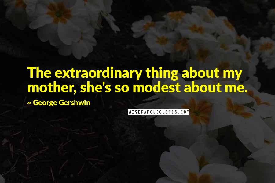 George Gershwin Quotes: The extraordinary thing about my mother, she's so modest about me.