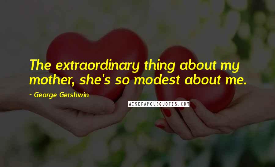 George Gershwin Quotes: The extraordinary thing about my mother, she's so modest about me.